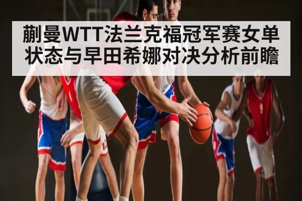 蒯曼WTT法兰克福冠军赛女单状态与早田希娜对决分析前瞻